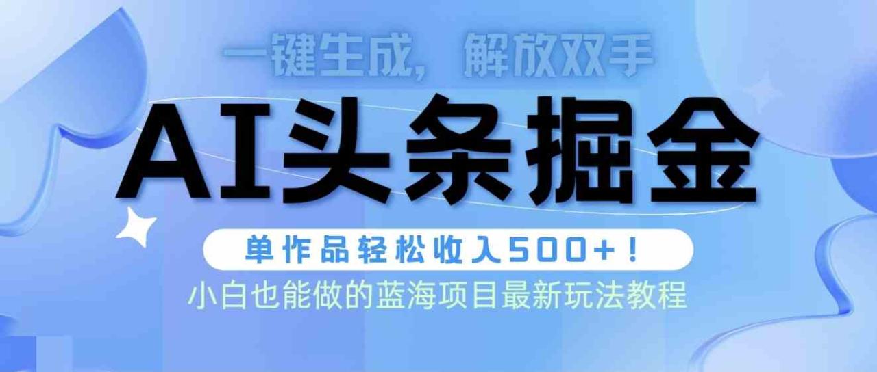 （9984期）头条AI掘金术最新玩法，全AI制作无需人工修稿，一键生成单篇文章收益500 