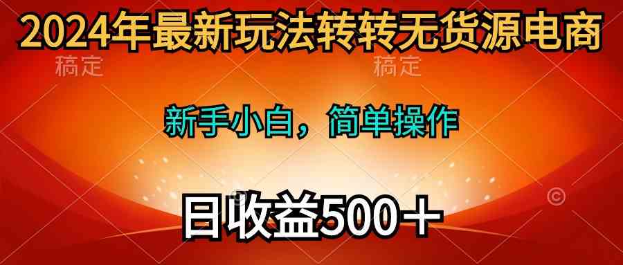 （10003期）2024年最新玩法转转无货源电商，新手小白 简单操作，长期稳定 日收入500＋