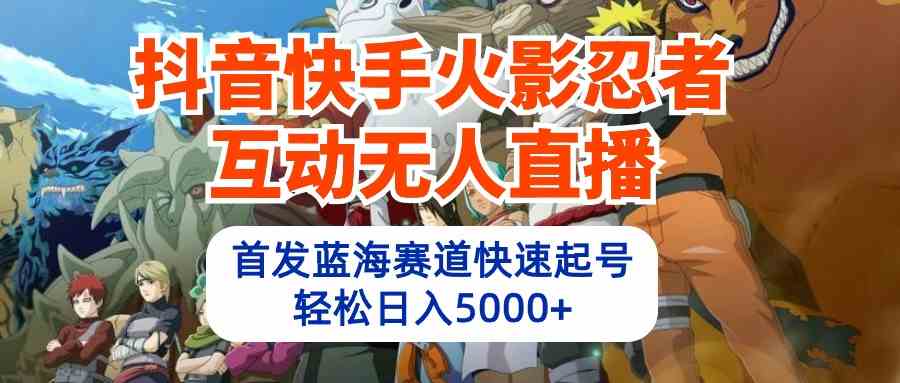 （10026期）抖音快手火影忍者互动无人直播 蓝海赛道快速起号 日入5000 教程 软件 素材