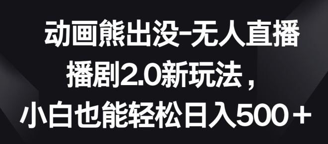 动画熊出没-无人直播播剧2.0新玩法，小白也能轻松日入500 【揭秘】