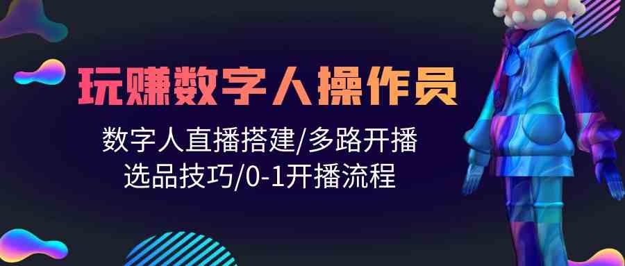 （10062期）人人都能玩赚数字人操作员 数字人直播搭建/多路开播/选品技巧/0-1开播流程