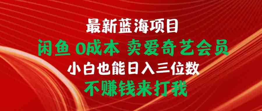 （10117期）最新蓝海项目 闲鱼0成本 卖爱奇艺会员 小白也能入三位数 不赚钱来打我