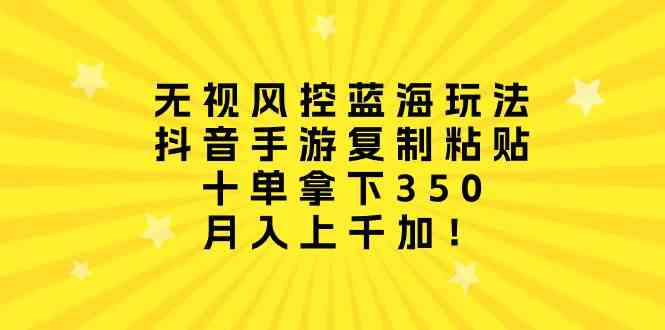 （10133期）无视风控蓝海玩法，抖音手游复制粘贴，十单拿下350，月入上千加！