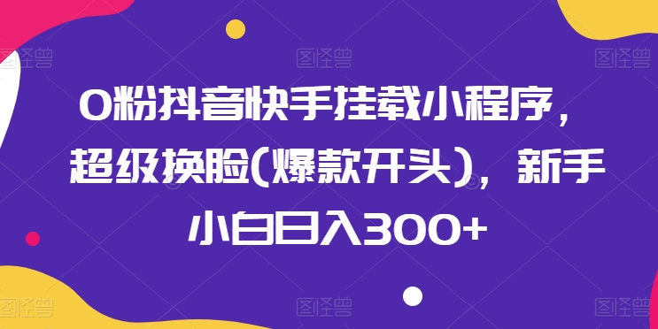 0粉抖音快手挂载小程序，超级换脸(爆款开头)，新手小白日入300 【揭秘】