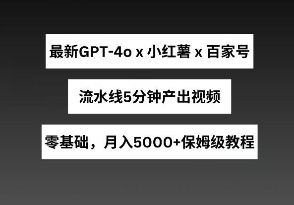 最新GPT4o结合小红书商单 百家号，流水线5分钟产出视频，月入5000 【揭秘】