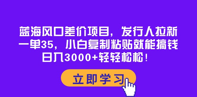 （10272期）蓝海风口差价项目，发行人拉新，一单35，小白复制粘贴就能搞钱！日入30…