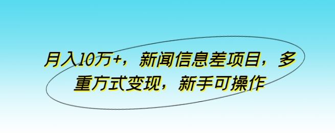 月入10万 ，新闻信息差项目，多重方式变现，新手可操作【揭秘】