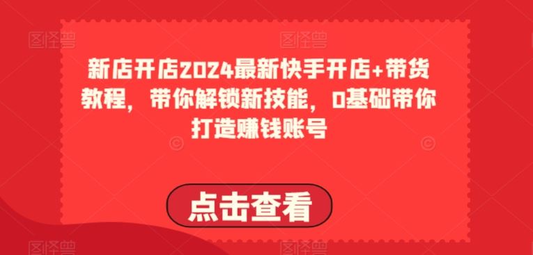 2024最新快手开店 带货教程，带你解锁新技能，0基础带你打造赚钱账号