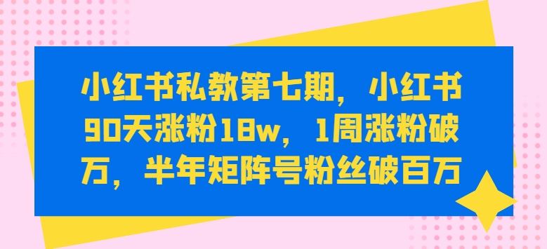 小红书私教第七期，小红书90天涨粉18w，1周涨粉破万，半年矩阵号粉丝破百万