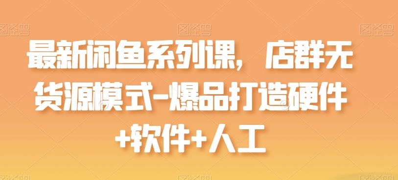 最新闲鱼系列课，店群无货源模式-爆品打造硬件 软件 人工