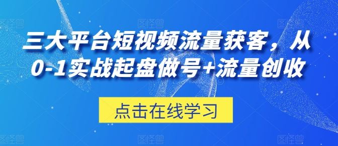 三大平台短视频流量获客，从0-1实战起盘做号 流量创收