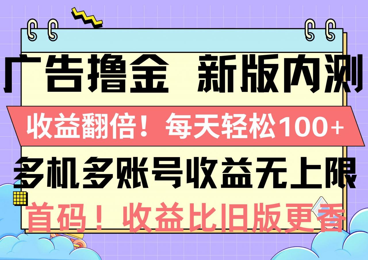 广告撸金新版内测，收益翻倍！每天轻松100 ，多机多账号收益无上限，抢...