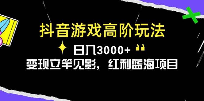 抖音游戏高阶玩法，日入3000 ，变现立竿见影，红利蓝海项目