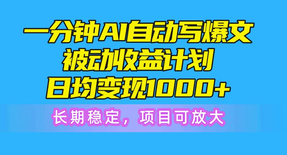 一分钟AI爆文被动收益计划，日均变现1000 ，长期稳定，项目可放大