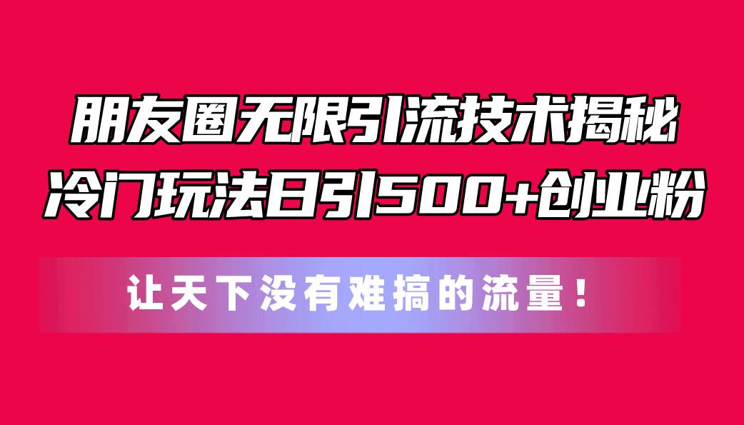 朋友圈无限引流技术揭秘，一个冷门玩法日引500 创业粉，让天下没有难搞...