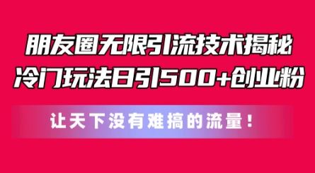 朋友圈无限引流技术，一个冷门玩法日引500 创业粉，让天下没有难搞的流量【揭秘】