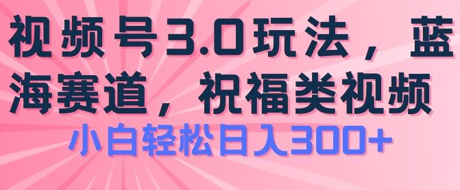 2024视频号蓝海项目，祝福类玩法3.0，操作简单易上手，日入300 【揭秘】