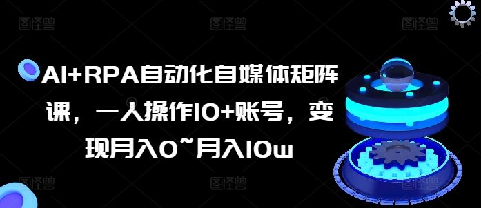 AI RPA自动化自媒体矩阵课，一人操作10 账号，变现月入0~月入10w