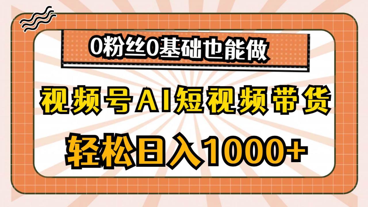 视频号AI短视频带货，轻松日入1000 ，0粉丝0基础也能做