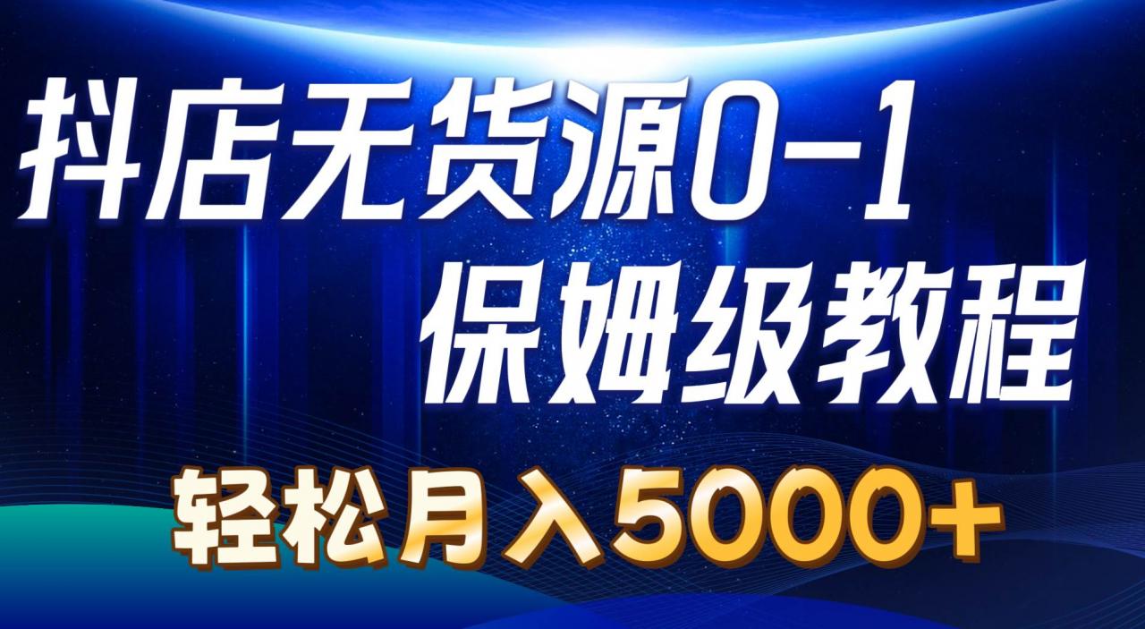 抖店无货源0到1详细实操教程：轻松月入5000 （7节）