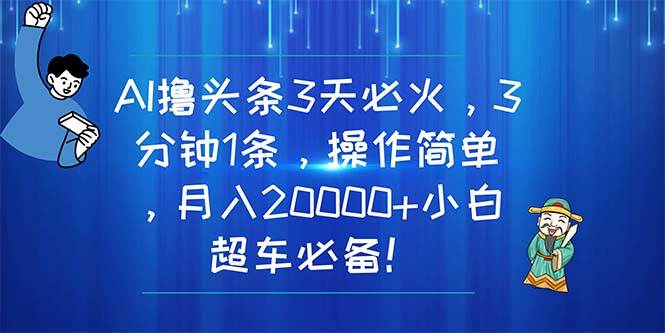 AI撸头条3天必火，3分钟1条，操作简单，月入20000 小白超车必备！