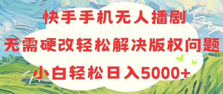 快手手机无人播剧，无需硬改，轻松解决版权问题，小白轻松日入5000 