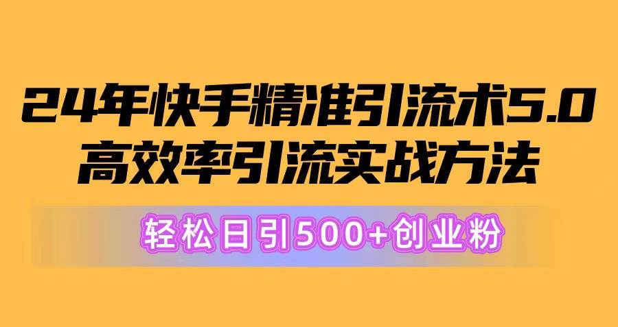 24年快手精准引流术5.0，高效率引流实战方法，轻松日引500 创业粉