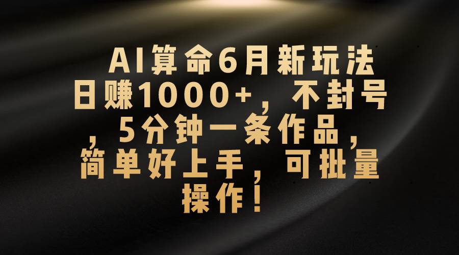 AI算命6月新玩法，日赚1000 ，不封号，5分钟一条作品，简单好上手，可...