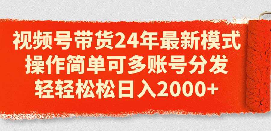 视频号带货24年最新模式，操作简单可多账号分发，轻轻松松日入2000 