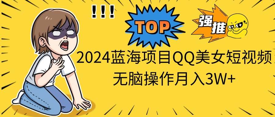 2024蓝海项目QQ美女短视频无脑操作月入3W 