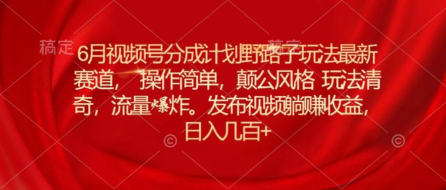 6月视频号分成计划野路子玩法最新赛道操作简单，颠公风格玩法清奇，流...