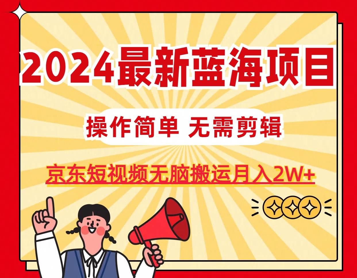 2024最新蓝海项目，无需剪辑，京东图文短视频无脑搬运月入2W 