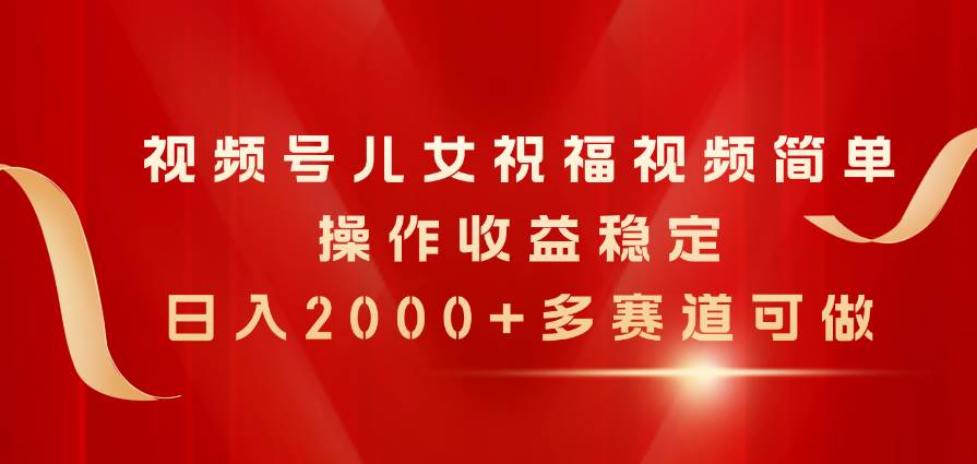 视频号儿女祝福视频，简单操作收益稳定，日入2000 ，多赛道可做