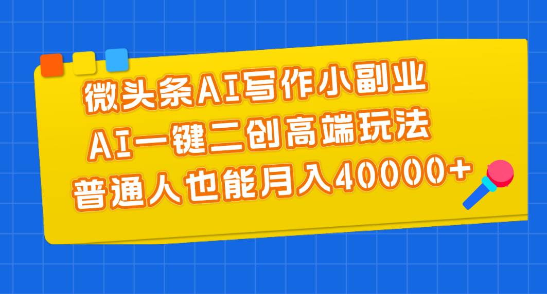 微头条AI写作小副业，AI一键二创高端玩法 普通人也能月入40000 