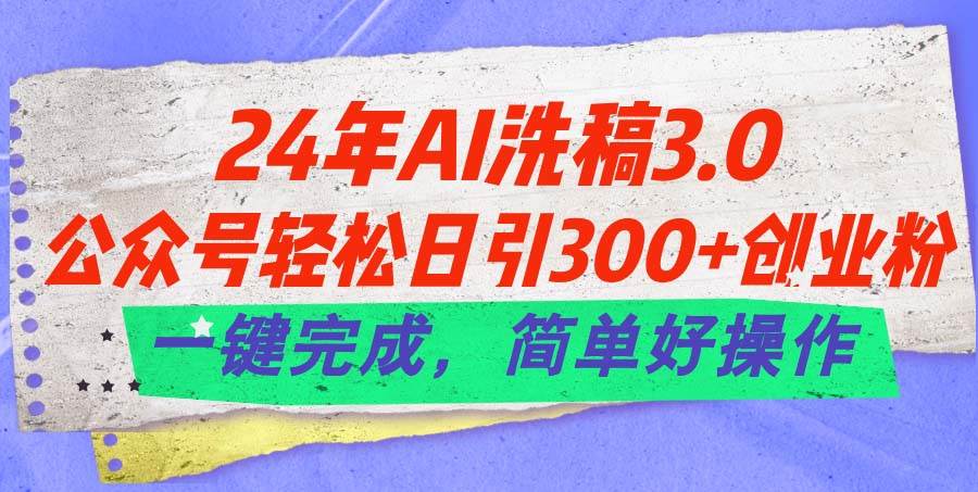 24年Ai洗稿3.0，公众号轻松日引300 创业粉，一键完成，简单好操作