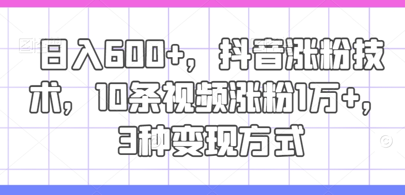 日入600 ，抖音涨粉技术，10条视频涨粉1万 ，3种变现方式【揭秘】