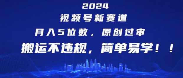 2024视频号新赛道，月入5位数 ，原创过审，搬运不违规，简单易学【揭秘】