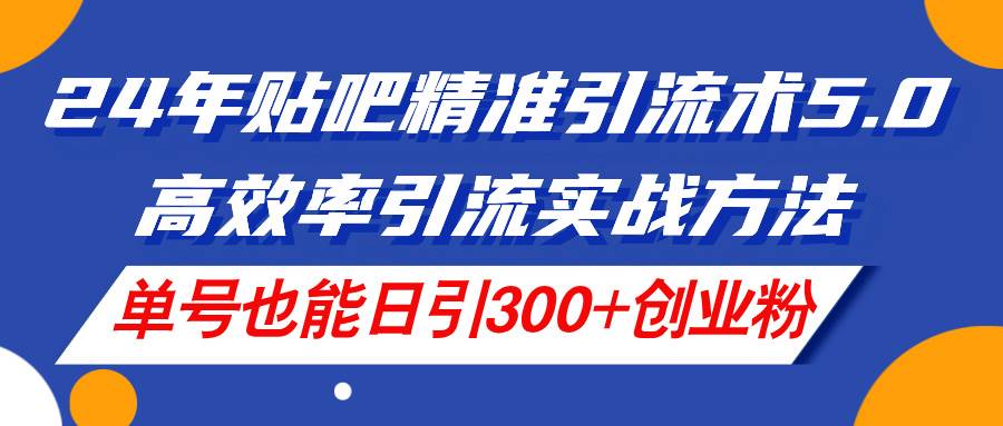 24年贴吧精准引流术5.0，高效率引流实战方法，单号也能日引300 创业粉