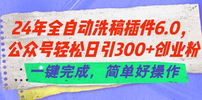 24年全自动洗稿插件6.0.公众号轻松日引300 创业粉，一键完成，简单好操作【揭秘】