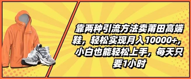 靠两种引流方法卖莆田高端鞋，轻松实现月入1W ，小白也能轻松上手，每天只要1小时【揭秘】