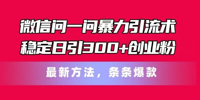 微信问一问暴力引流术，稳定日引300 创业粉，最新方法，条条爆款【揭秘】