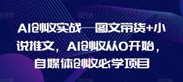 AI创收实战—图文带货 小说推文，AI创收从0开始，自媒体创收必学项目