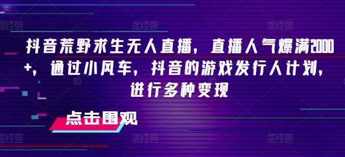 抖音荒野求生无人直播，直播人气爆满2000 ，通过小风车，抖音的游戏发行人计划，进行多种变现【揭秘】