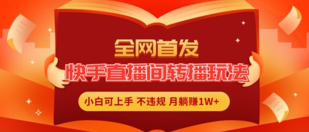 全网首发，快手直播间转播玩法简单躺赚，真正的全无人直播，小白轻松上手月入1W 【揭秘】