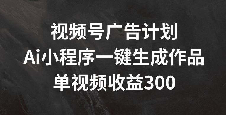 视频号广告计划，AI小程序一键生成作品， 单视频收益300 【揭秘】