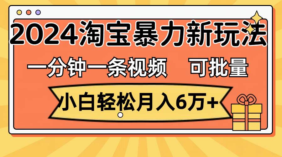 一分钟一条视频，小白轻松月入6万 ，2024淘宝暴力新玩法，可批量放大收益