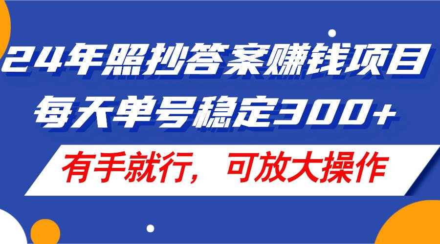 24年照抄答案赚钱项目，每天单号稳定300 ，有手就行，可放大操作