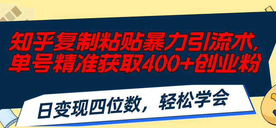 知乎复制粘贴暴力引流术，单号精准获取400 创业粉，日变现四位数，轻松...