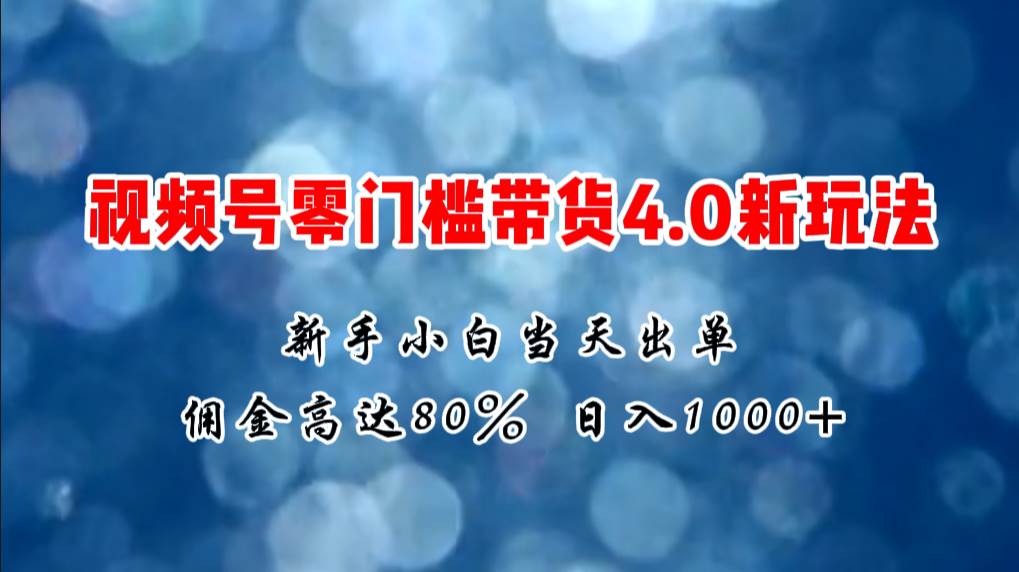 微信视频号零门槛带货4.0新玩法，新手小白当天见收益，日入1000 