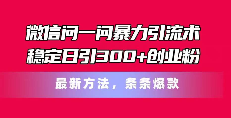 微信问一问暴力引流术，稳定日引300 创业粉，最新方法，条条爆款